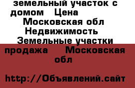 земельный участок с домом › Цена ­ 400 000 - Московская обл. Недвижимость » Земельные участки продажа   . Московская обл.